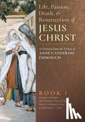 Emmerich, Anne Catherine, Wetmore, James Richard - The Life, Passion, Death and Resurrection of Jesus Christ, Book I