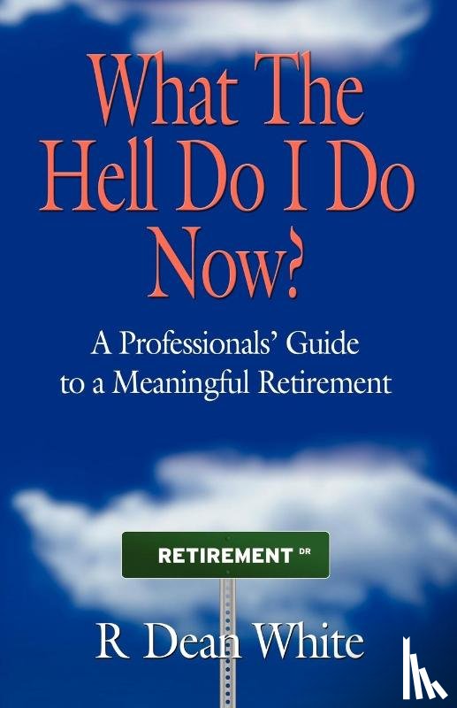 White, R. Dean - WHAT THE HELL DO I DO NOW? A Professionals' Guide to a Meaningful Retirement