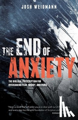 Weidmann, Josh - The End of Anxiety: The Biblical Prescription for Overcoming Fear, Worry, and Panic