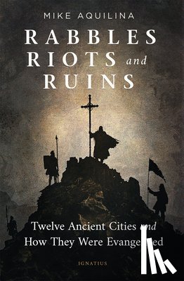Aquilina, Mike - Rabbles, Riots, and Ruins: Twelve Ancient Cities and How They Were Evangelized