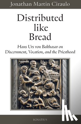 Ciraulo, Jonathan Martin - Distributed Like Bread: Hans Urs Von Balthasar on Discernment, Vocation, and the Priesthood