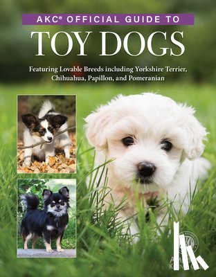 American Kennel Club - Akc Official Guide to Toy Dogs: Featuring Lovable Breeds Including Yorkshire Terrier, Chihuahua, Papillon, and Pomeranian