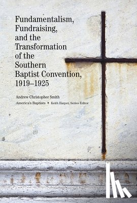 Smith, Andrew C. - Fundamentalism, Fundraising, and the Transformation of the Southern Baptist Convention, 1919-1925