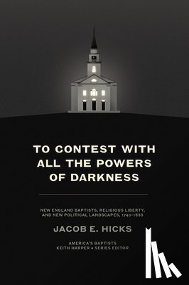 Hicks, Jacob E. - To Contest with All the Powers of Darkness: New England Baptists, Religious Liberty, and New Political Landscapes, 1740-1833