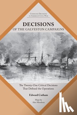 Cotham, Edward T. - Decisions of the Galveston Campaigns: The Twenty-One Critical Decisions That Defined the Operations