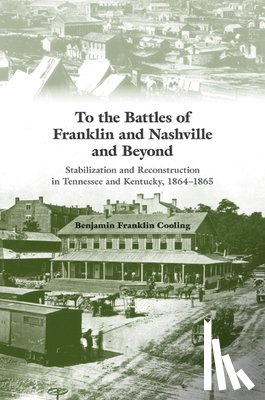 Cooling, Benjamin Franklin - To the Battles of Franklin and Nashville and Beyond: Stabilization and Reconstruction in Tennessee and Kentucky, 1864-1865