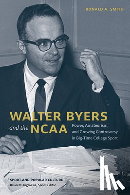 Smith, Ronald a. - Walter Byers and the NCAA: Power, Amateurism, and Growing Controversy in Big-Time College Sport
