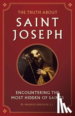Meschler, Maurice - The Truth about Saint Joseph: Encountering the Most Hidden of Saints