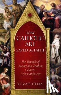Lev, Elizabeth - How Catholic Art Saved the Faith: The Triumph of Beauty and Truth in Counter-Reformation Art