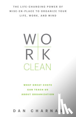 Charnas, Dan - Work Clean: The Life-Changing Power of Mise-En-Place to Organize Your Life, Work, and Mind