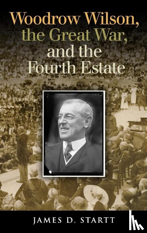 James Startt - Woodrow Wilson, the Great War, and the Fourth Estate