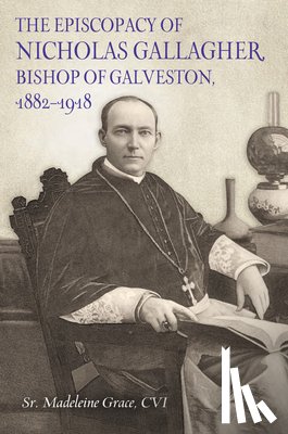 Grace, Sr. Madeleine - The Episcopacy of Nicholas Gallagher, Bishop of Galveston, 1882-1918