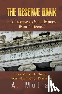 Motiar, A. - The Reserve Bank = A License to Steal Money from Citizens? How Money Is Created from Nothing for Dummies