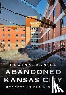 Daniel, Regina - Abandoned Kansas City: Secrets in Plain Sight