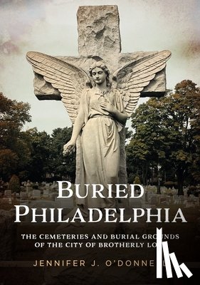 O'Donnell, Jennifer J. - Buried Philadelphia: The Cemeteries and Burial Grounds of the City of Brotherly Love