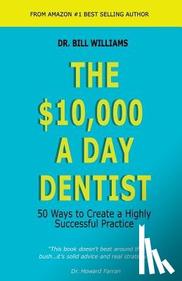 Williams, Bill - The $10,000 a Day Dentist: 50 Ways to Create a Highly Successful Practice