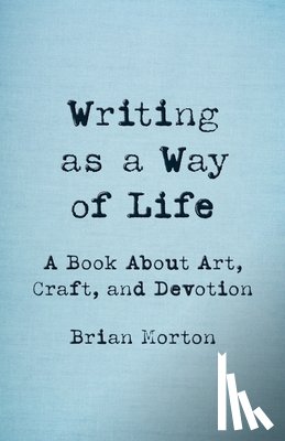 Morton, Brian - Writing as a Way of Life: A Book about Art, Craft, and Devotion