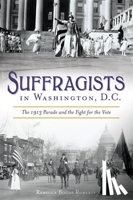 Roberts, Rebecca Boggs - Suffragists in Washington, DC: The 1913 Parade and the Fight for the Vote