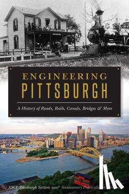 Asce Pittsburgh Section 100th Anniversar - Engineering Pittsburgh: A History of Roads, Rails, Canals, Bridges and More