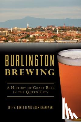 Baker II, Jeff S. - Burlington Brewing: A History of Craft Beer in the Queen City