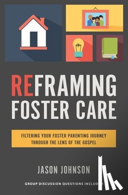 Johnson, Jason - Reframing Foster Care: Filtering Your Foster Parenting Journey Through the Lens of the Gospel