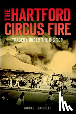Skidgell, Michael - The Hartford Circus Fire: Tragedy Under the Big Top