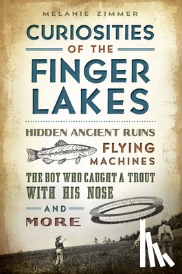 Zimmer, Melanie - Curiosities of the Finger Lakes: Hidden Ancient Ruins, Flying Machines, the Boy Who Caught a Trout with His Nose and More