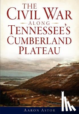 Astor, Aaron - The Civil War Along Tennessee's Cumberland Plateau