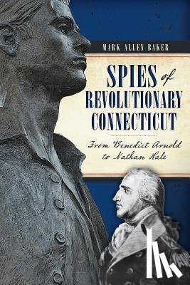 Baker, Mark Allen - Spies of Revolutionary Connecticut: From Benedict Arnold to Nathan Hale