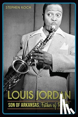 Koch, Stephen - Louis Jordan:: Son of Arkansas, Father of R&B