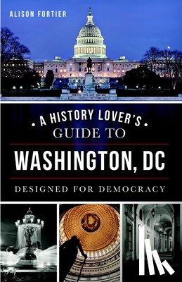 Fortier, Alison - A History Lover's Guide to Washington, D.C.: Designed for Democracy