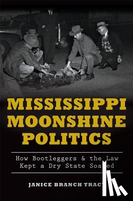 Tracy, Janice Branch - Mississippi Moonshine Politics: How Bootleggers & the Law Kept a Dry State Soaked