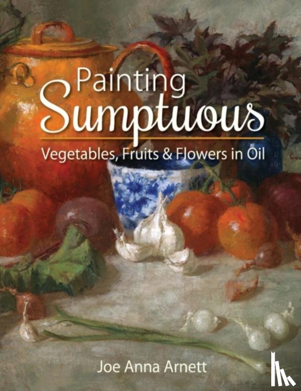 Arnett, Joe Anna - Painting Sumptuous Vegetables, Fruits & Flowers in Oil