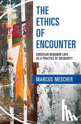 Mescher, Marcus - Ethics of Encounter: Christian Neighbor Love as a Practice of Solidarity
