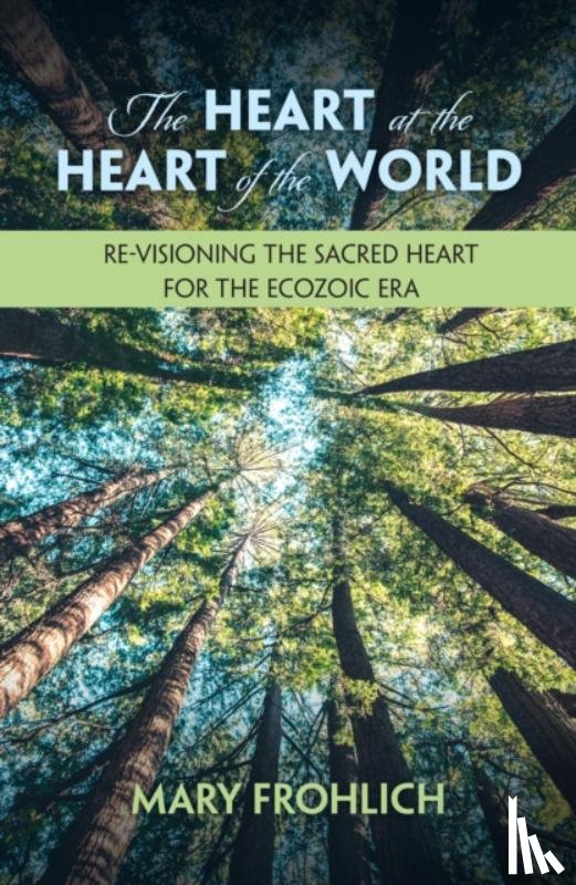 Frohlich, Mary - The Heart at the Heart of the World: Re-visioning the Sacred Heart for the Ecozoic Era