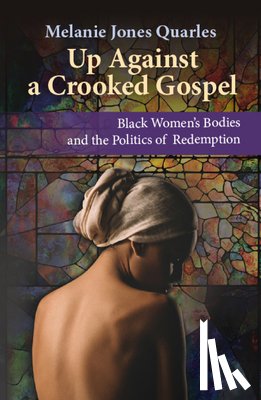 Jones Quarles, Melanie - Up Against a Crooked Gospel: Black Women's Bodies and the Politics of Redemption