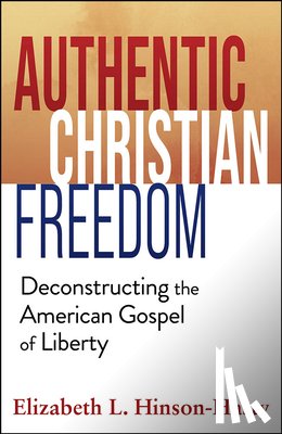 Hinson-Hasty, Elizabeth - Authentic Christian Freedom: Deconstructing the American Gospel of Liberty