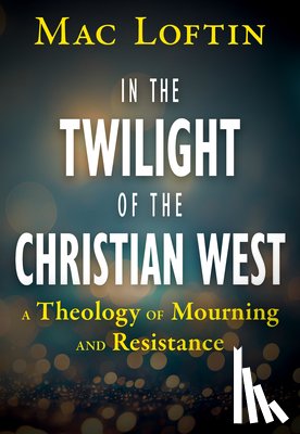 Loftin, Mac - In the Twilight of the Christian West: A Theology of Mourning and Resistance
