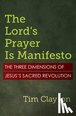 Clayton, Tim - The Lord's Prayer Is Manifesto: The Three Dimensions of Jesus's Sacred Revolution