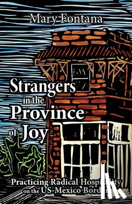 Fontana, Mary - Strangers in the Province of Joy: Practicing Radical Hospitality on the US - Mexico Border