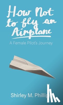 Phillips, Shirley M. - How Not to Fly an Airplane: A Female Pilot's Journey