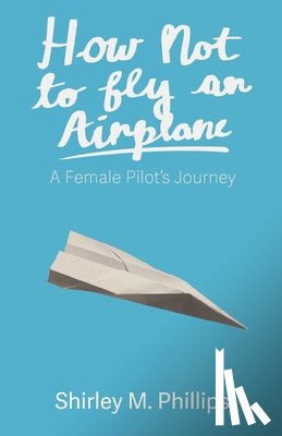 Phillips, Shirley M. - How Not to Fly an Airplane: A Female Pilot's Journey
