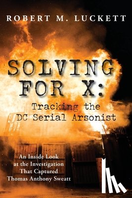 Luckett, Robert M. - Solving For X: Tracking the DC Serial Arsonist