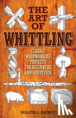 Faurot, Walter L. - The Art of Whittling: Classic Woodworking Projects for Beginners and Hobbyists