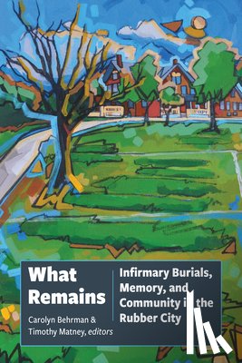 Behrman, Carolyn - What Remains: Infirmary Burials, Memory, and Community in the Rubber City