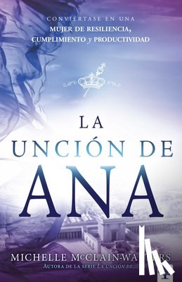 McClain-Walters, Michelle - La Unción de Ana: Conviértase En Una Mujer de Resiliencia, Cumplimiento Y Produc Tividad / The Hannah Anointing: Becoming a Woman of Resilience, Fulfi