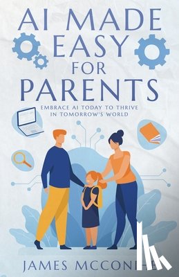 McConihe, James - AI Made Easy for Parents: Embrace AI Today to Thrive in Tomorrow's World