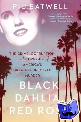 Piu Eatwell - Black Dahlia, Red Rose - The Crime, Corruption, and Cover-Up of America's Greatest Unsolved Murder