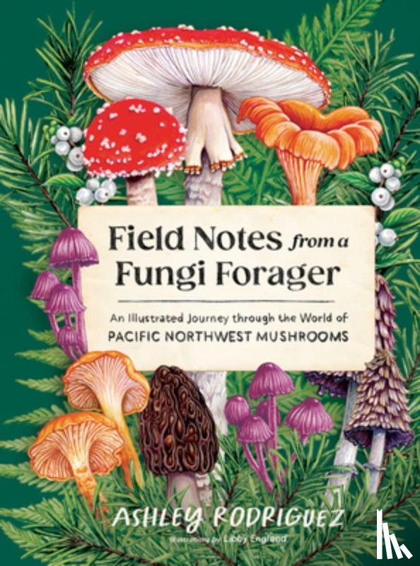 Rodriguez, Ashley - Field Notes from a Fungi Forager: An Illustrated Journey Through the World of Pacific Northwest Mushrooms