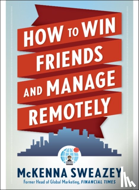 Sweazey, McKenna (McKenna Sweazey) - How to Win Friends and Manage Remotely